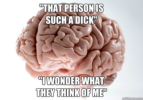 that person is such a dick i wonder what they think of - Scumbag Brain
