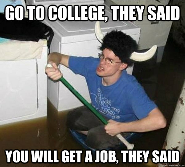 go to college they said you will get a job they said - They said
