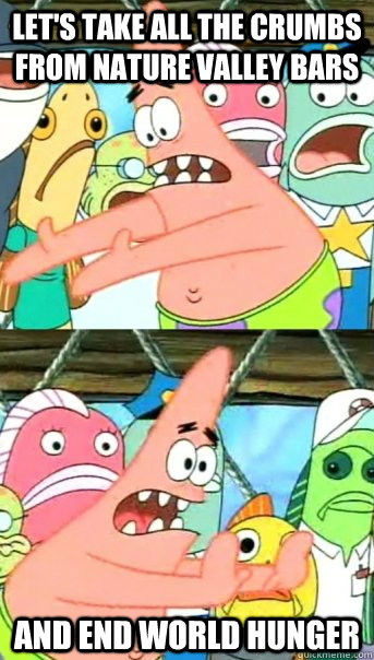lets take all the crumbs from nature valley bars and end wo - Push it somewhere else Patrick