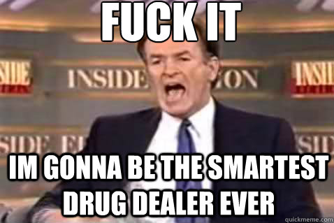fuck it im gonna be the smartest drug dealer ever - Fuck It Bill OReilly