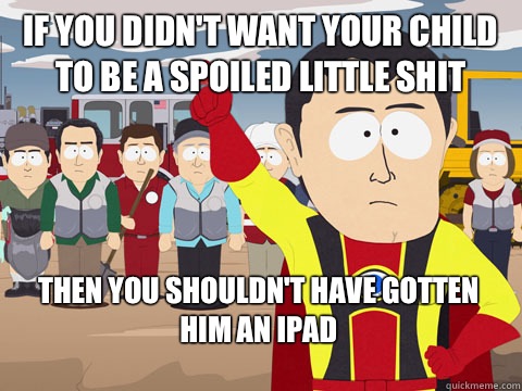 If you didnt want your child to be a spoiled little shit you - Captain Hindsight