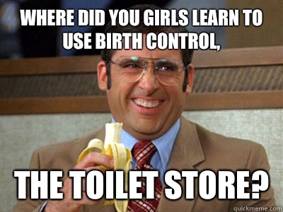 where did you girls learn to use birth control the toilet st - Brick Tamland