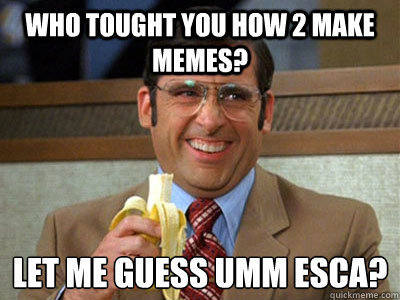 who tought you how 2 make memes let me guess umm esca - Brick Tamland