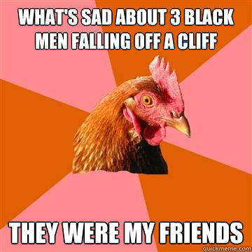 whats sad about 3 black men falling off a cliff they were m - Anti-Joke Chicken