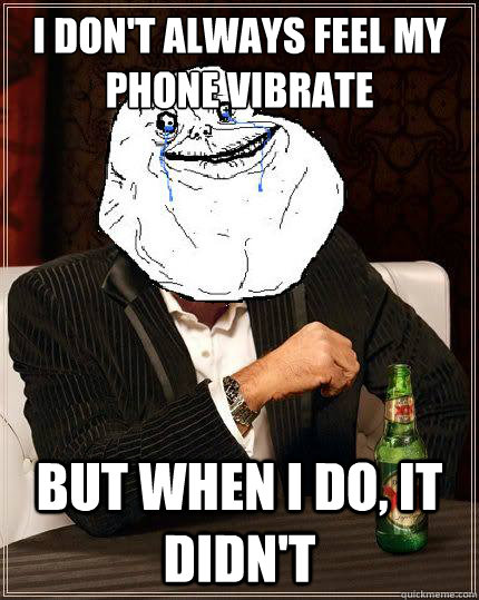 i dont always feel my phone vibrate but when i do it didn - Most Forever Alone In The World