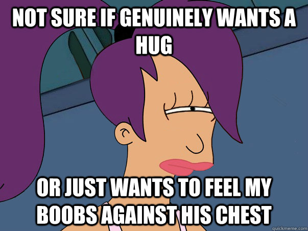 not sure if genuinely wants a hug or just wants to feel my b - Leela Futurama