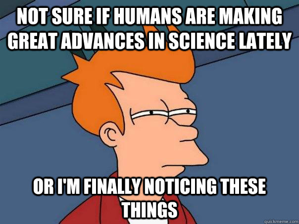 not sure if humans are making great advances in science late - Futurama Fry