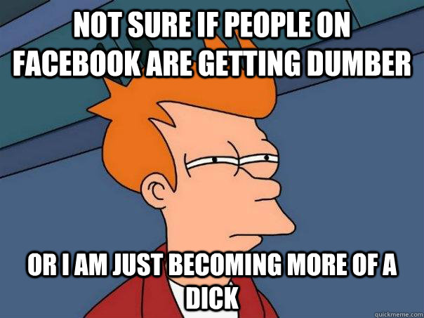 not sure if people on facebook are getting dumber or i am ju - Futurama Fry