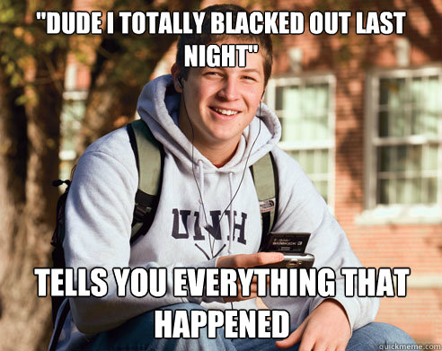 dude i totally blacked out last night tells you everything - College Freshman