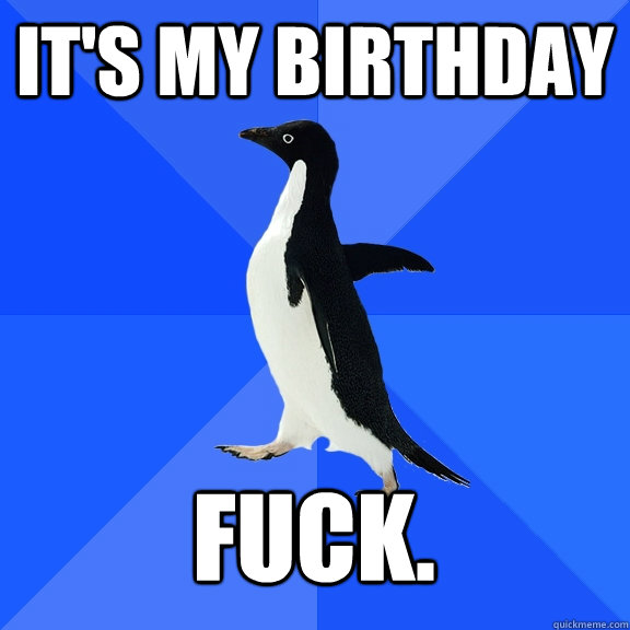 its my birthday fuck - Socially Awkward Penguin