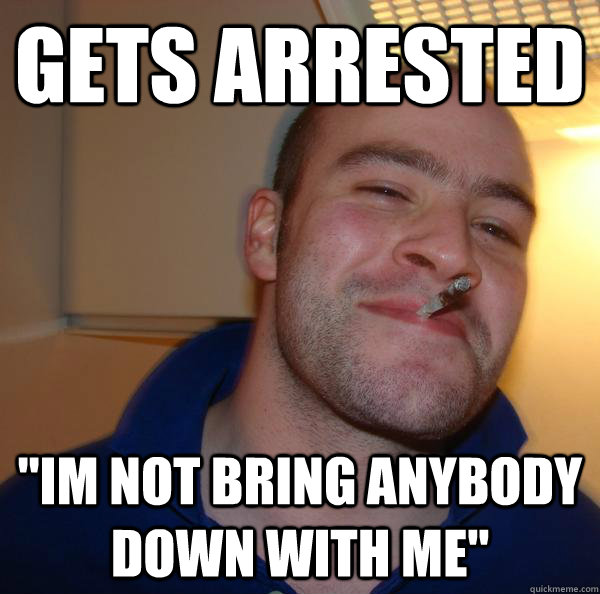 gets arrested im not bring anybody down with me - Good Guy Greg