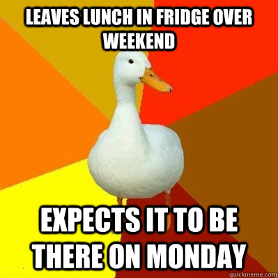 leaves lunch in fridge over weekend expects it to be there o - Tech Impaired Duck