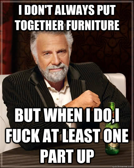 i dont always put together furniture but when i doi fuck a - The Most Interesting Man In The World