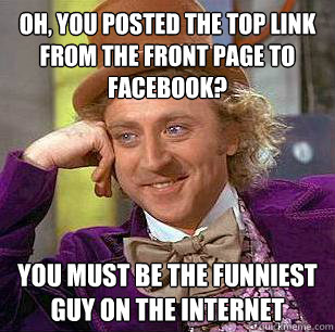 oh you posted the top link from the front page to facebook - Condescending Wonka