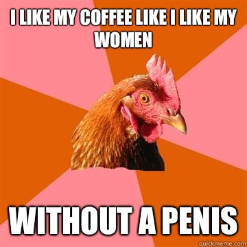 I like my coffee like I like my women Without a penis - Anti-Joke Chicken