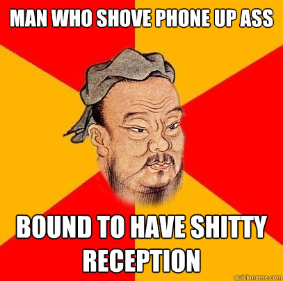 man who shove phone up ass bound to have shitty reception - Confucius says