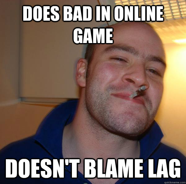 does bad in online game doesnt blame lag - Good Guy Greg