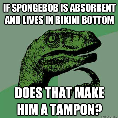 if spongebob is absorbent and lives in bikini bottom does th - Philosoraptor