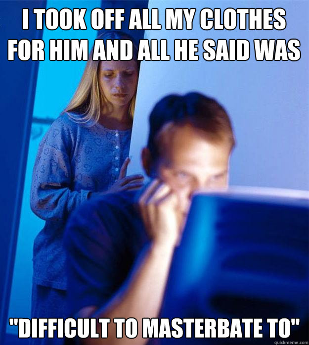 i took off all my clothes for him and all he said was diffi - Redditors Wife