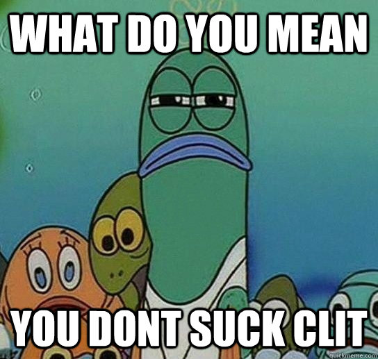 what do you mean you dont suck clit Serious fish SpongeBob what do you mean you dont suck clit Serious fish SpongeBob