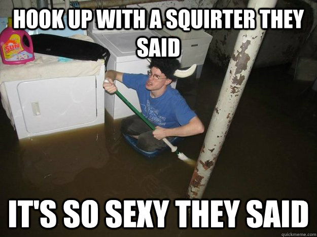 hook up with a squirter they said its so sexy they said - Do the laundry they said