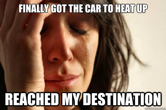 finally got the car to heat up reached my destination - First World Problems