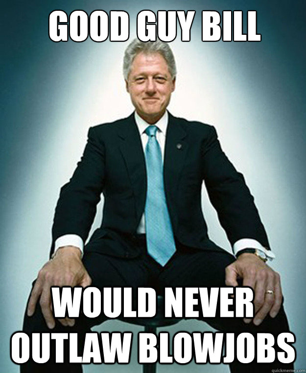 good guy bill would never outlaw blowjobs - Clinton