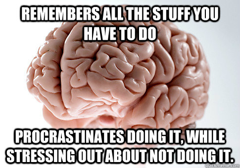 remembers all the stuff you have to do procrastinates doing - Scumbag Brain