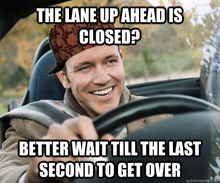 the lane up ahead is closed better wait till the last secon - SCUMBAG DRIVER