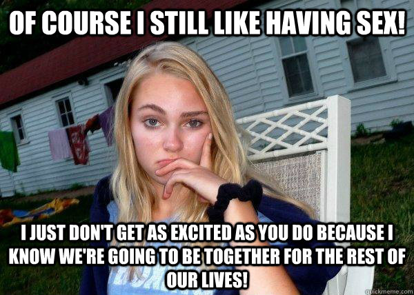 of course i still like having sex i just dont get as excit - Long Term Girlfriend