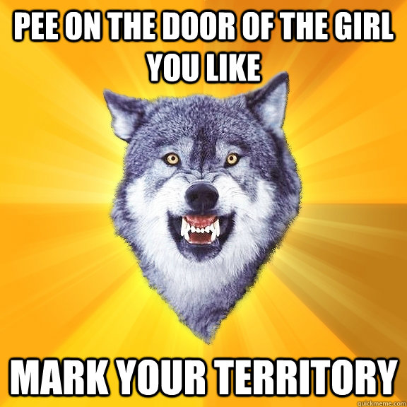 pee on the door of the girl you like mark your territory - Courage Wolf