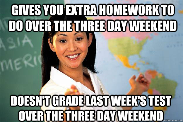 gives you extra homework to do over the three day weekend do - Unhelpful High School Teacher