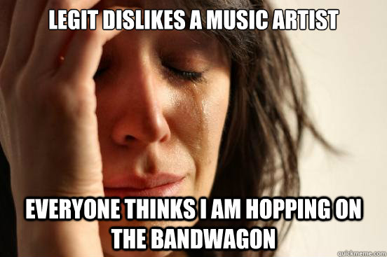 legit dislikes a music artist everyone thinks i am hopping o - First World Problems