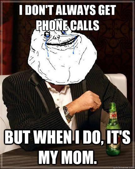 i dont always get phone calls but when i do its my mom - Most Forever Alone In The World