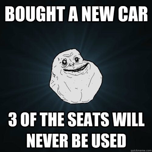 bought a new car 3 of the seats will never be used - Forever Alone
