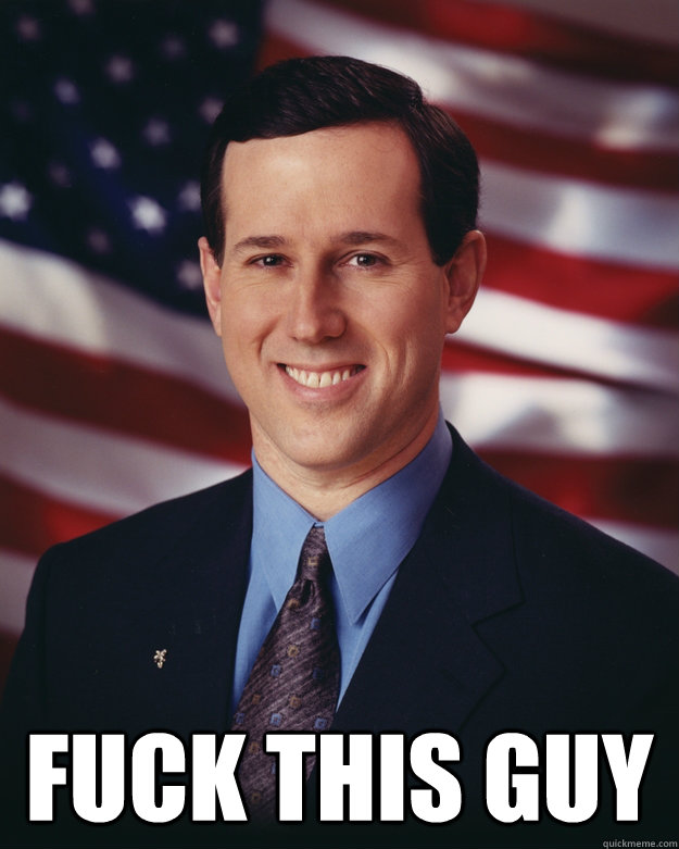 fuck this guy - Rick Santorum