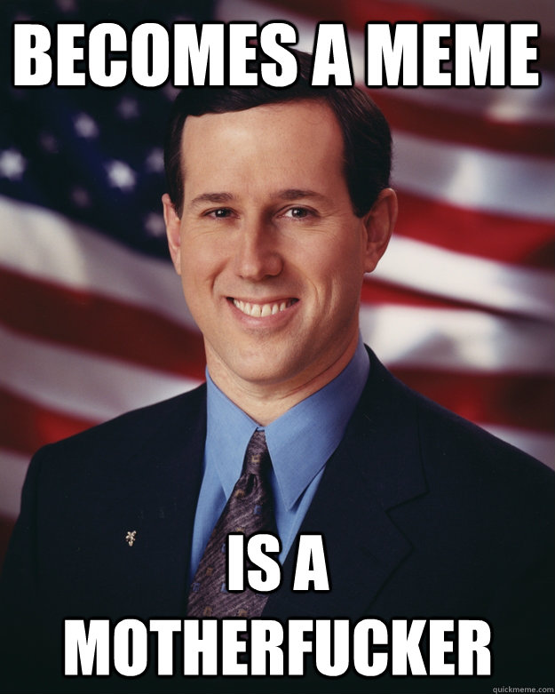 becomes a meme is a motherfucker - Rick Santorum