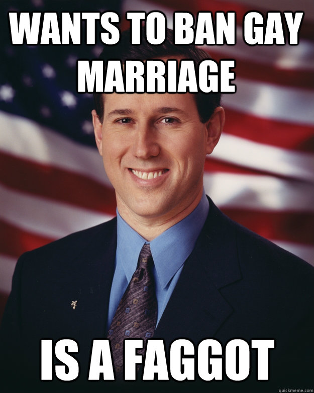 wants to ban gay marriage is a faggot - Rick Santorum