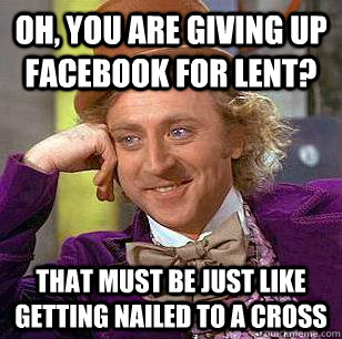 oh you are giving up facebook for lent that must be just l - Condescending Wonka