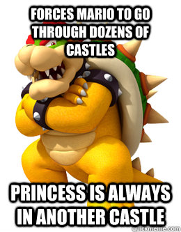 forces mario to go through dozens of castles princess is alw - Scumbag Bowser