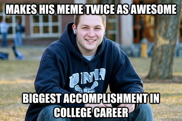 makes his meme twice as awesome biggest accomplishment in co - College Freshman UPDATED