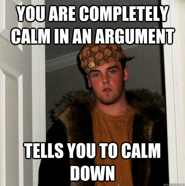 you are completely calm in an argument tells you to calm dow - Scumbag Steve