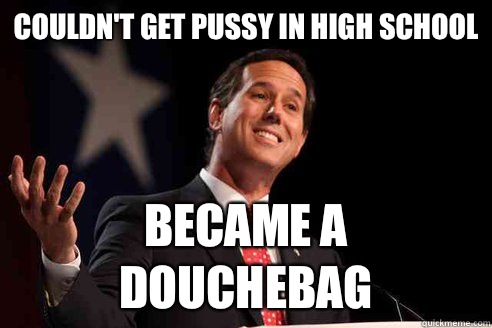 Couldnt get pussy in high school Became a douchebag Rick Santorum