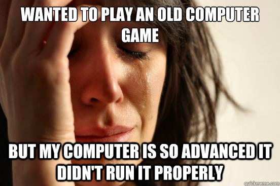 wanted to play an old computer game but my computer is so ad - First World Problems