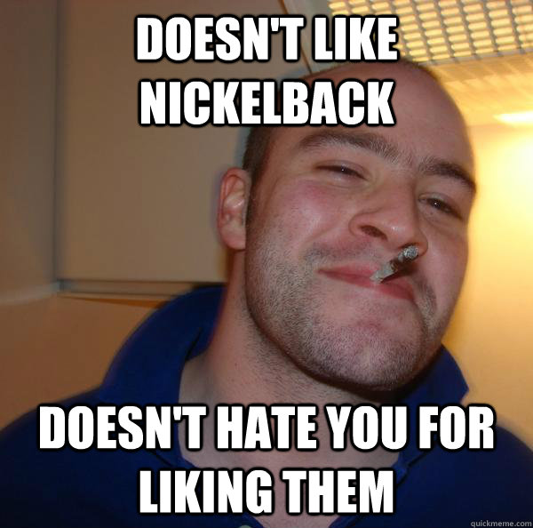 doesnt like nickelback doesnt hate you for liking them - Good Guy Greg