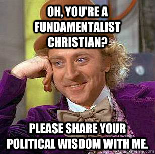 oh youre a fundamentalist christian please share your pol - Condescending Wonka