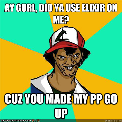 ay gurl did ya use elixir on me cuz you made my pp go up - Dat ash