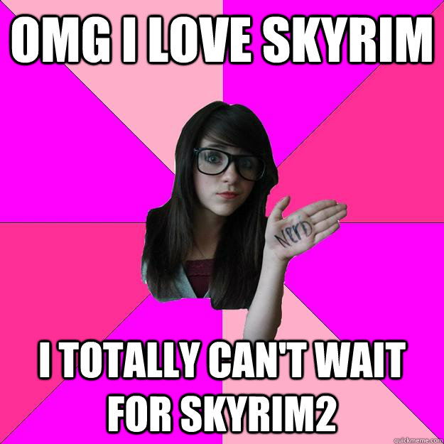 omg i love skyrim i totally cant wait for skyrim2 - Idiot Nerd Girl