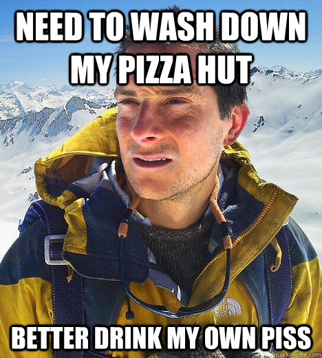 need to wash down my pizza hut better drink my own piss - Bear Grylls