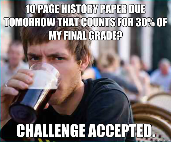 10 page history paper due tomorrow that counts for 30 of my - Lazy College Senior